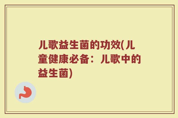 儿歌益生菌的功效(儿童健康必备:儿歌中的益生菌) 儿歌益生菌的功效(儿童健康必备:儿歌中的益生菌)