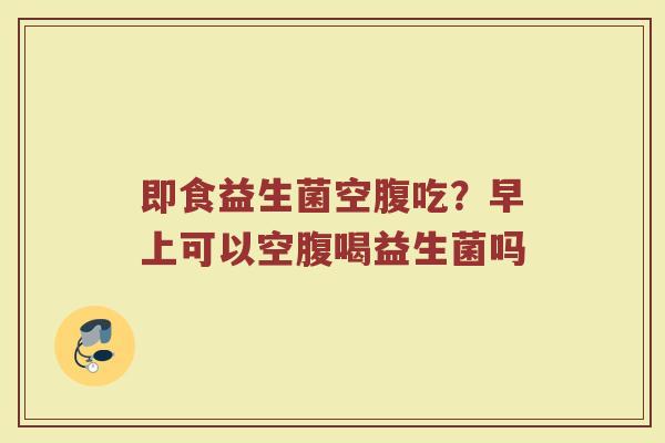 即食益生菌空腹吃？早上可以空腹喝益生菌吗