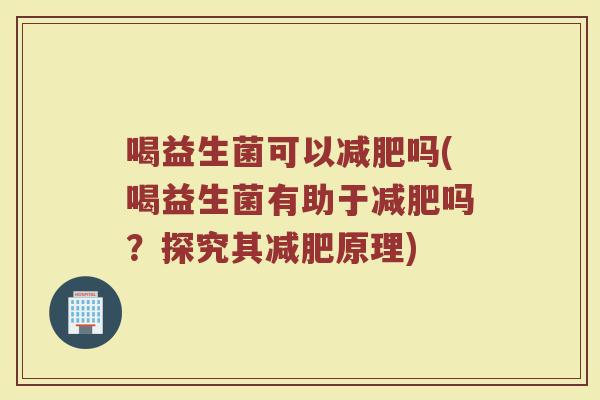 喝益生菌可以减肥吗(喝益生菌有助于减肥吗？探究其减肥原理)