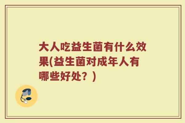 大人吃益生菌有什么效果(益生菌对成年人有哪些好处?) 大人吃益生菌有什么效果(益生菌对成年人有哪些好处?)