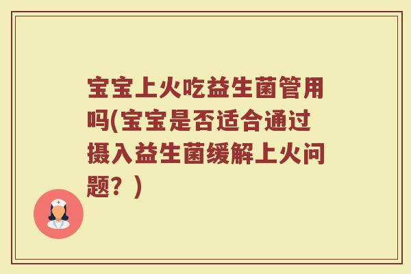 宝宝上火吃益生菌管用吗(宝宝是否适合通过摄入益生菌缓解上火问题？)