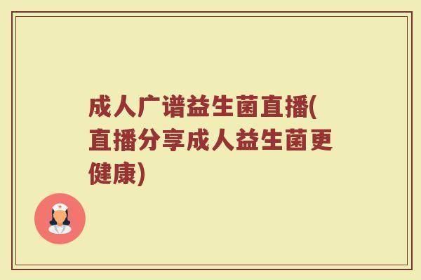 成人广谱益生菌直播(直播分享成人益生菌更健康) 成人广谱益生菌直播(直播分享成人益生菌更健康)