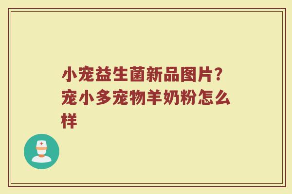小宠益生菌新品图片？宠小多宠物羊奶粉怎么样