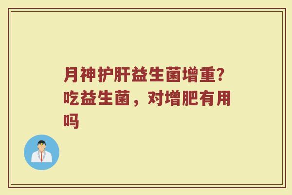 月神护肝益生菌增重？吃益生菌，对增肥有用吗