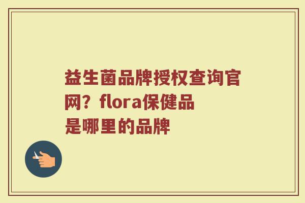 益生菌品牌授权查询官网？flora保健品是哪里的品牌
