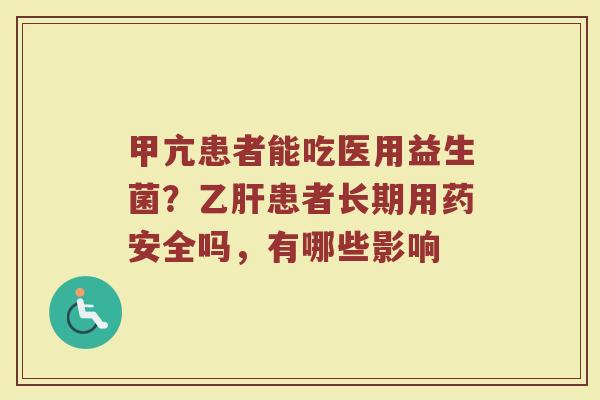 甲亢患者能吃医用益生菌？乙肝患者长期用药安全吗，有哪些影响