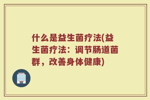 什么是益生菌疗法(益生菌疗法：调节肠道菌群，改善身体健康)