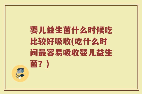 婴儿益生菌什么时候吃比较好吸收(吃什么时间容易吸收婴儿益生菌？)