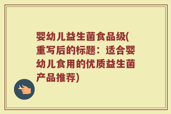 婴幼儿益生菌食品级(重写后的标题：适合婴幼儿食用的优质益生菌产品推荐)