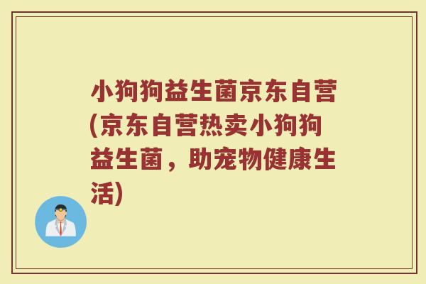 小狗狗益生菌京东自营(京东自营热卖小狗狗益生菌，助宠物健康生活)