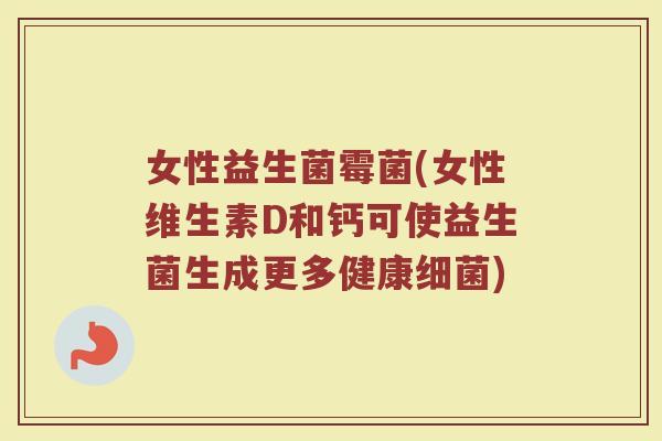 女性益生菌霉菌(女性维生素D和钙可使益生菌生成更多健康细菌)