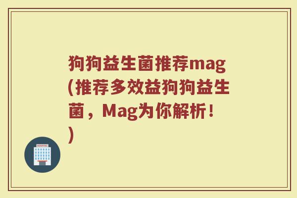 狗狗益生菌推荐mag(推荐多效益狗狗益生菌，Mag为你解析！)