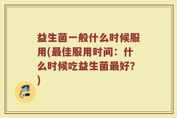 益生菌一般什么时候服用(最佳服用时间：什么时候吃益生菌最好？)
