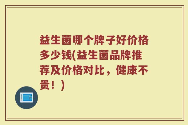 益生菌哪个牌子好价格多少钱(益生菌品牌推荐及价格对比，健康不贵！)