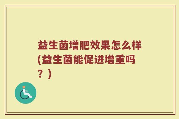 益生菌增肥效果怎么样(益生菌能促进增重吗?) 益生菌增肥效果怎么样(益生菌能促进增重吗?)