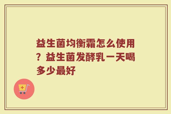 益生菌均衡霜怎么使用？益生菌发酵乳一天喝多少最好