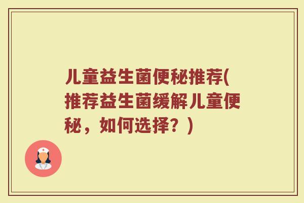 儿童益生菌推荐(推荐益生菌缓解儿童,如何选择?) 儿童益生菌推荐(推荐益生菌缓解儿童,如何选择?)