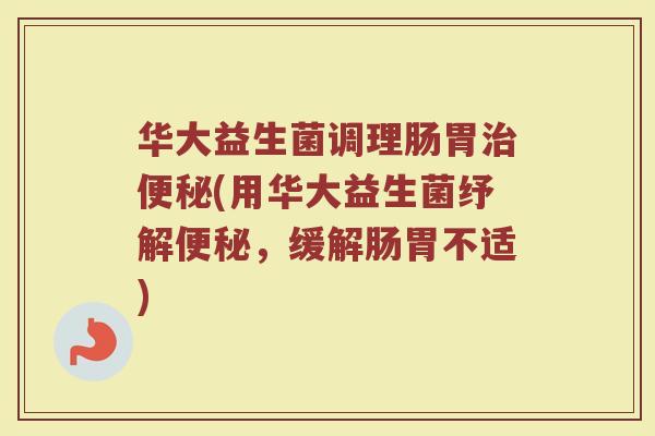 华大益生菌调理肠胃治便秘(用华大益生菌纾解便秘，缓解肠胃不适)