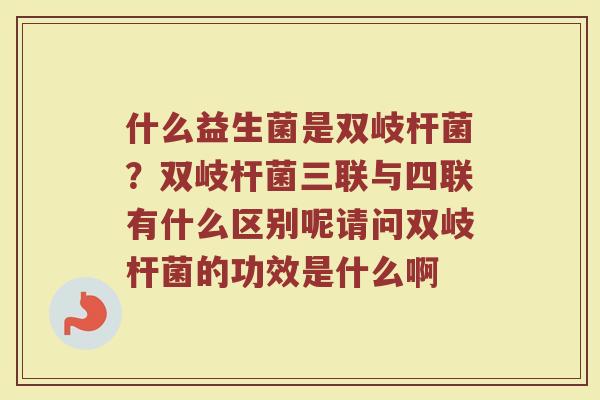 什么益生菌是双岐杆菌？双岐杆菌三联与四联有什么区别呢请问双岐杆菌的功效是什么啊