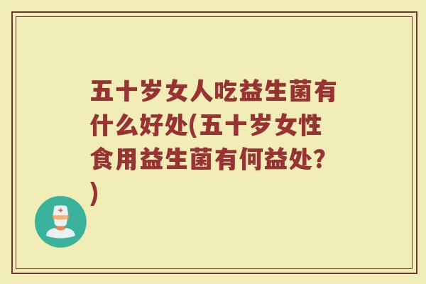 五十岁女人吃益生菌有什么好处(五十岁女性食用益生菌有何益处？)