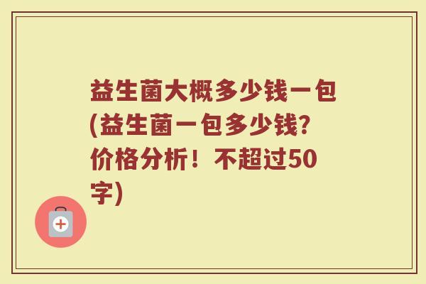 益生菌大概多少钱一包(益生菌一包多少钱?价格分析!不超过50字) 益生菌大概多少钱一包(益生菌一包多少钱?价格分析!不超过50字)