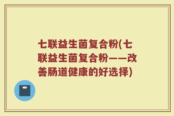 七联益生菌复合粉(七联益生菌复合粉——改善肠道健康的好选择)