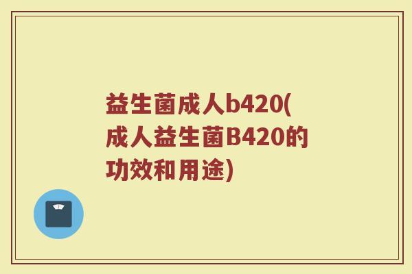 益生菌成人b420(成人益生菌B420的功效和用途) 益生菌成人b420(成人益生菌B420的功效和用途)