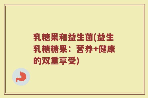 乳糖果和益生菌(益生乳糖糖果：营养+健康的双重享受)