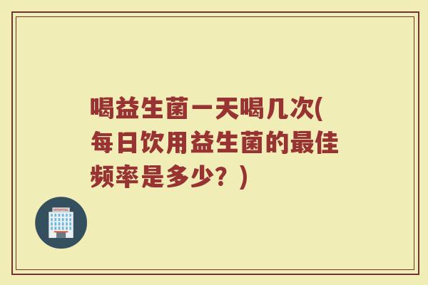 喝益生菌一天喝几次(每日饮用益生菌的佳频率是多少?) 喝益生菌一天喝几次(每日饮用益生菌的佳频率是多少?)