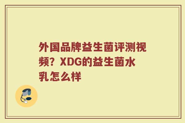 外国品牌益生菌评测视频?XDG的益生菌水乳怎么样 外国品牌益生菌评测视频?XDG的益生菌水乳怎么样