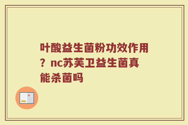 叶酸益生菌粉功效作用？nc苏芙卫益生菌真能杀菌吗