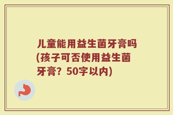儿童能用益生菌牙膏吗(孩子可否使用益生菌牙膏？)