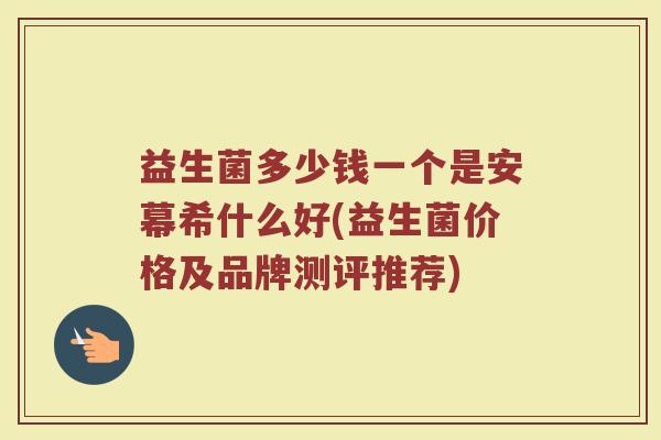 益生菌多少钱一个是安幕希什么好(益生菌价格及品牌测评推荐) 益生菌多少钱一个是安幕希什么好(益生菌价格及品牌测评推荐)