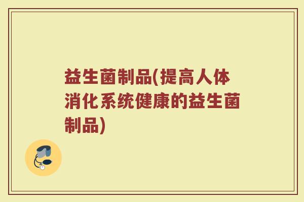益生菌制品(提高人体消化系统健康的益生菌制品)