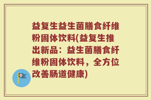 益复生益生菌膳食纤维粉固体饮料(益复生推出新品：益生菌膳食纤维粉固体饮料，全方位改善肠道健康)