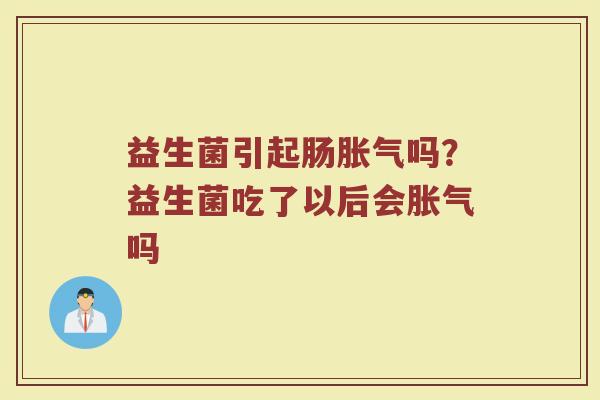 益生菌引起肠胀气吗？益生菌吃了以后会胀气吗