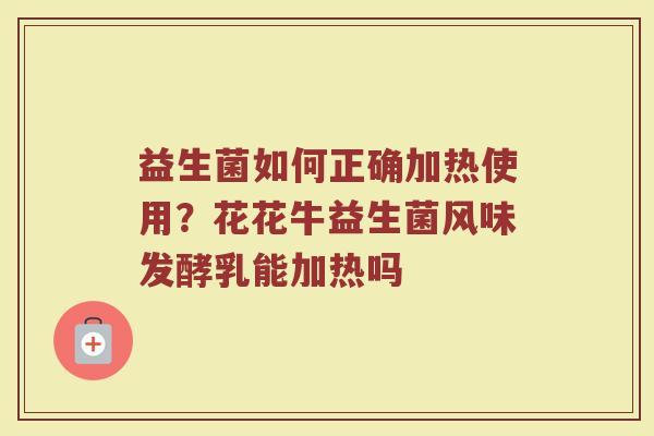 益生菌如何正确加热使用？花花牛益生菌风味发酵乳能加热吗