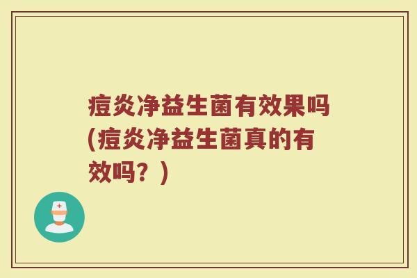 痘炎净益生菌有效果吗(痘炎净益生菌真的有效吗？)