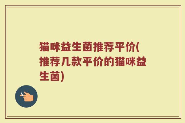 猫咪益生菌推荐平价(推荐几款平价的猫咪益生菌) 猫咪益生菌推荐平价(推荐几款平价的猫咪益生菌)