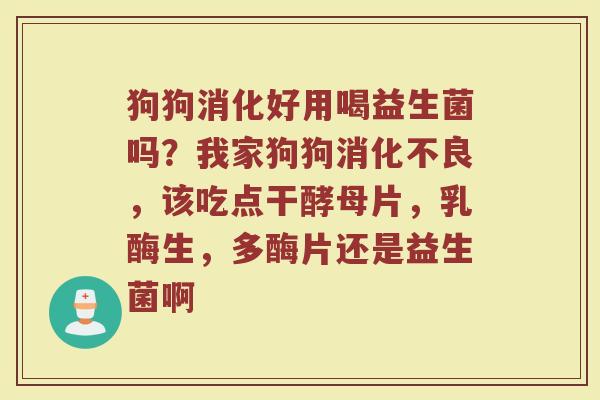 狗狗消化好用喝益生菌吗？我家狗狗，该吃点干酵母片，乳酶生，多酶片还是益生菌啊
