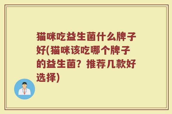 猫咪吃益生菌什么牌子好(猫咪该吃哪个牌子的益生菌?推荐几款好选择) 猫咪吃益生菌什么牌子好(猫咪该吃哪个牌子的益生菌?推荐几款好选择)