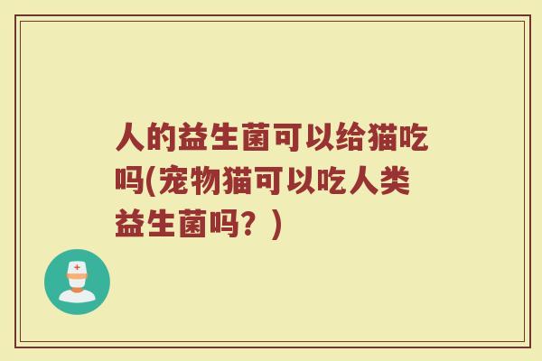 人的益生菌可以给猫吃吗(宠物猫可以吃人类益生菌吗？)
