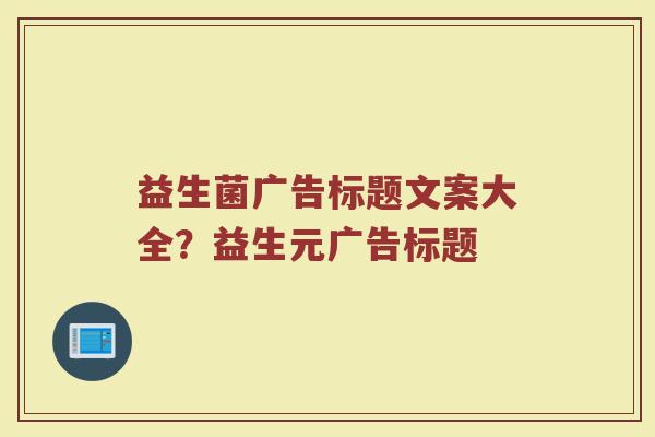 益生菌广告标题文案大全？益生元广告标题