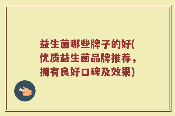 益生菌哪些牌子的好(优质益生菌品牌推荐，拥有良好口碑及效果)