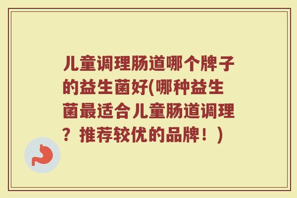 儿童调理肠道哪个牌子的益生菌好(哪种益生菌最适合儿童肠道调理？推荐较优的品牌！)