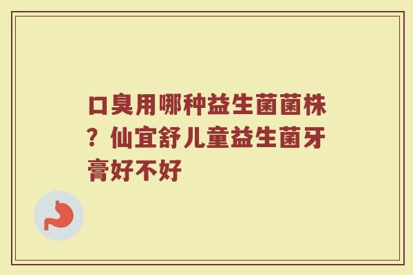 口臭用哪种益生菌菌株？仙宜舒儿童益生菌牙膏好不好