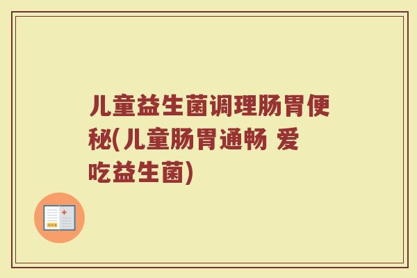 儿童益生菌调理肠胃便秘(儿童肠胃通畅 爱吃益生菌)
