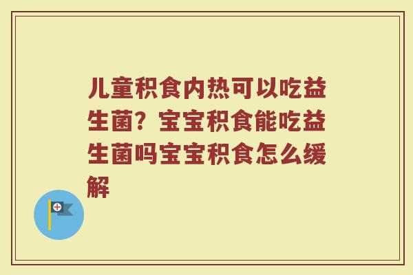 儿童积食内热可以吃益生菌?宝宝积食能吃益生菌吗宝宝积食怎么缓解 儿童积食内热可以吃益生菌?宝宝积食能吃益生菌吗宝宝积食怎么缓解