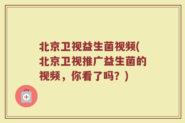 北京卫视益生菌视频(北京卫视推广益生菌的视频，你看了吗？)