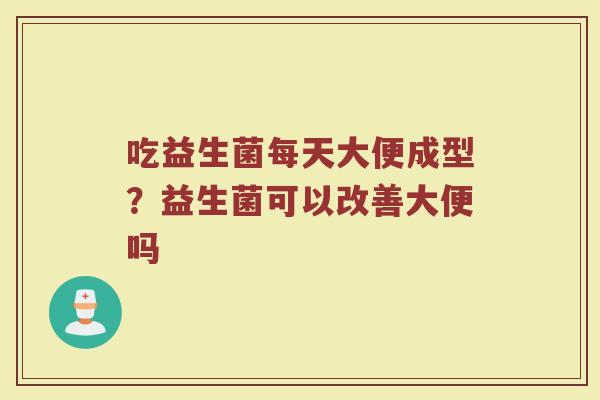 吃益生菌每天大便成型？益生菌可以改善大便吗